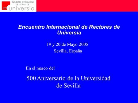 19 y 20 de Mayo 2005 Sevilla, España Encuentro Internacional de Rectores de Universia En el marco del 500 Aniversario de la Universidad de Sevilla.