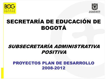 SECRETARÍA DE EDUCACIÓN DE BOGOTÁ SUBSECRETARÍA ADMINISTRATIVA POSITIVA PROYECTOS PLAN DE DESARROLLO 2008-2012.