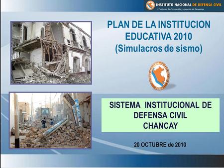 PLAN DE LA INSTITUCION EDUCATIVA 2010 (Simulacros de sismo) 20 OCTUBRE de 2010 SISTEMA INSTITUCIONAL DE DEFENSA CIVIL CHANCAY.