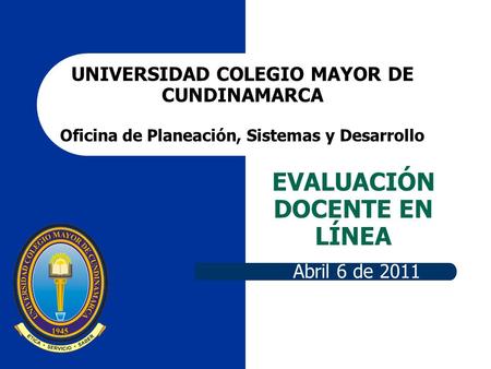 EVALUACIÓN DOCENTE EN LÍNEA Abril 6 de 2011 UNIVERSIDAD COLEGIO MAYOR DE CUNDINAMARCA Oficina de Planeación, Sistemas y Desarrollo.