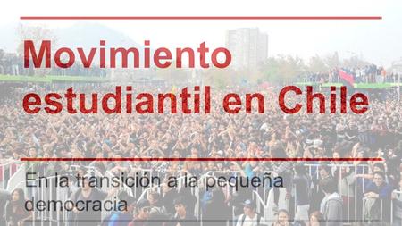 Movimiento estudiantil en Chile En la transición a la pequeña democracia.