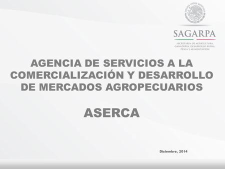 AGENCIA DE SERVICIOS A LA COMERCIALIZACIÓN Y DESARROLLO DE MERCADOS AGROPECUARIOS ASERCA Diciembre, 2014.