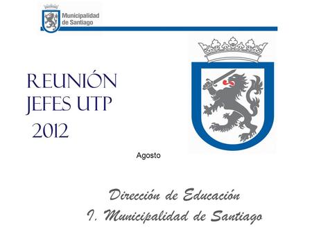 Reunión Jefes UTP 2012 Dirección de Educación I. Municipalidad de Santiago Agosto.