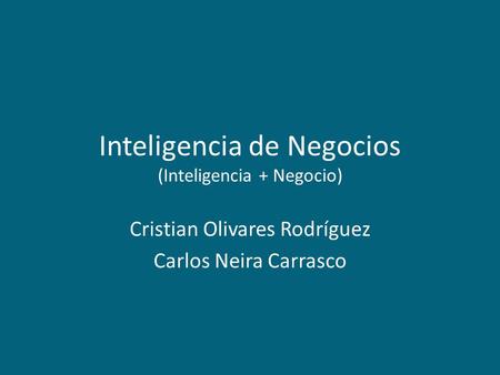 Inteligencia de Negocios (Inteligencia + Negocio) Cristian Olivares Rodríguez Carlos Neira Carrasco.