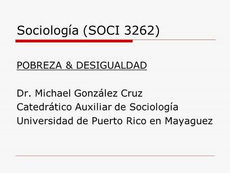Sociología (SOCI 3262) POBREZA & DESIGUALDAD Dr. Michael González Cruz