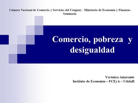 Comercio, pobreza y desigualdad Verónica Amarante Instituto de Economía – FCEyA – UdelaR Cámara Nacional de Comercio y Servicios del Uruguay - Ministerio.