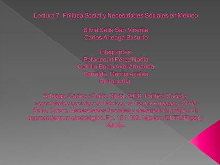 Lectura 7 Política Social y Necesidades Sociales en México Silvia Solís San Vicente Carlos Arteaga Basurto Integrantes: Betancourt Pérez Nadia Carrillo.