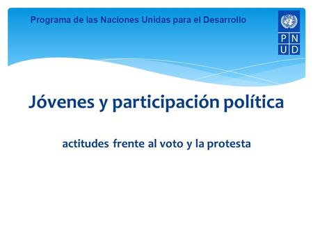 Programa de las Naciones Unidas para el Desarrollo Jóvenes y participación política actitudes frente al voto y la protesta.