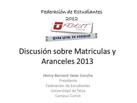 Discusión sobre Matriculas y Aranceles 2013 Henry Bernard Varas Concha Presidente Federación de Estudiantes Universidad de Talca Campus Curicó.