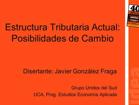 Estructura Tributaria Actual: Posibilidades de Cambio Disertante: Javier González Fraga Grupo Unidos del Sud UCA, Prog. Estudios Economía Aplicada.
