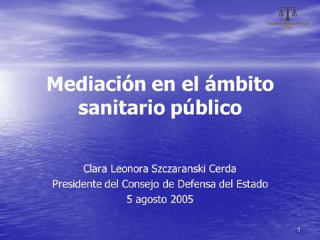 1 Mediación en el ámbito sanitario público Clara Leonora Szczaranski Cerda Presidente del Consejo de Defensa del Estado 5 agosto 2005.