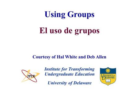 University of Delaware Using Groups Institute for Transforming Undergraduate Education Courtesy of Hal White and Deb Allen El uso de grupos.