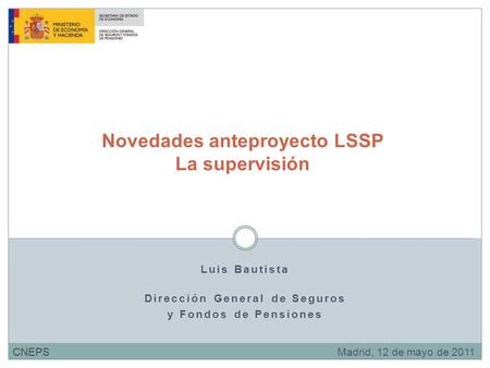 Luis Bautista Dirección General de Seguros y Fondos de Pensiones Novedades anteproyecto LSSP La supervisión Madrid, 12 de mayo de 2011CNEPS.