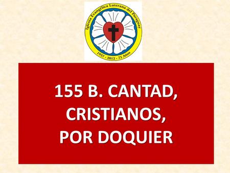 155 B. CANTAD, CRISTIANOS, POR DOQUIER. 1.CANTAD, CRISTIANOS, POR DOQUIER, CON DULCE MELODÍA: LOAD AL DIOS DE GRAN PODER SALTANDO DE ALEGRÍA. AL DON PRECIOSO.