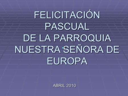 FELICITACIÓN PASCUAL DE LA PARROQUIA NUESTRA SEÑORA DE EUROPA ABRIL 2010.