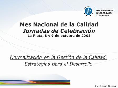 Mes Nacional de la Calidad Jornadas de Celebración La Plata, 8 y 9 de octubre de 2008 Normalización en la Gestión de la Calidad. Estrategias para el Desarrollo.