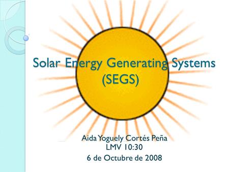 Solar Energy Generating Systems (SEGS) Aida Yoguely Cortés Peña LMV 10:30 6 de Octubre de 2008.