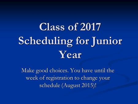 Class of 2017 Scheduling for Junior Year Make good choices. You have until the week of registration to change your schedule (August 2015)!