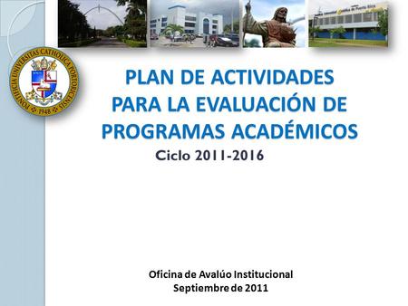Ciclo 2011-2016 PLAN DE ACTIVIDADES PARA LA EVALUACIÓN DE PROGRAMAS ACADÉMICOS Oficina de Avalúo Institucional Septiembre de 2011.