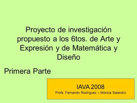 Proyecto de investigación propuesto a los 6tos. de Arte y Expresión y de Matemática y Diseño IAVA 2008 Profs. Fernando Rodríguez – Mónica Salandrú Primera.