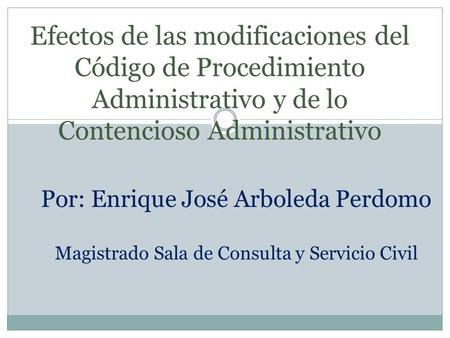 Efectos de las modificaciones del Código de Procedimiento Administrativo y de lo Contencioso Administrativo Por: Enrique José Arboleda Perdomo Magistrado.