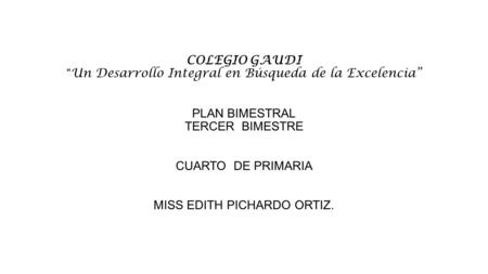 COLEGIO GAUDI “Un Desarrollo Integral en Búsqueda de la Excelencia” PLAN BIMESTRAL TERCER BIMESTRE CUARTO DE PRIMARIA MISS EDITH PICHARDO ORTIZ.