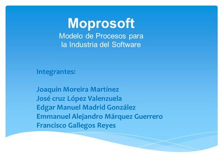 Moprosoft Modelo de Procesos para la Industria del Software Integrantes: Joaquín Moreira Martínez José cruz López Valenzuela Edgar Manuel Madrid González.