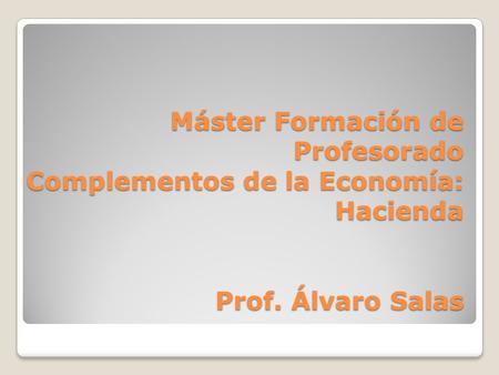 Máster Formación de Profesorado Complementos de la Economía: Hacienda Prof. Álvaro Salas.