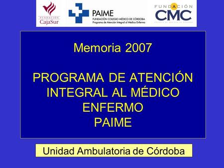 Memoria 2007 PROGRAMA DE ATENCIÓN INTEGRAL AL MÉDICO ENFERMO PAIME Unidad Ambulatoria de Córdoba.