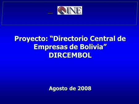 Proyecto: “Directorio Central de Empresas de Bolivia” DIRCEMBOL Agosto de 2008.