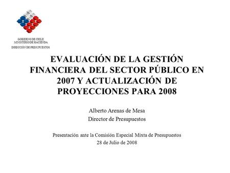 EVALUACIÓN DE LA GESTIÓN FINANCIERA DEL SECTOR PÚBLICO EN 2007 Y ACTUALIZACIÓN DE PROYECCIONES PARA 2008 Alberto Arenas de Mesa Director de Presupuestos.
