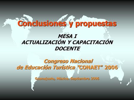 Conclusiones y propuestas MESA I ACTUALIZACIÓN Y CAPACITACIÓN DOCENTE Congreso Nacional de Educación Turística “CONAET” 2006 Guanajuato, México. Septiembre.