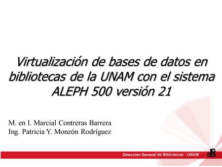 Virtualización de bases de datos en bibliotecas de la UNAM con el sistema ALEPH 500 versión 21 M. en I. Marcial Contreras Barrera Ing. Patricia Y. Monzón.