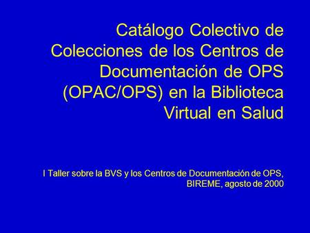 Catálogo Colectivo de Colecciones de los Centros de Documentación de OPS (OPAC/OPS) en la Biblioteca Virtual en Salud I Taller sobre la BVS y los Centros.