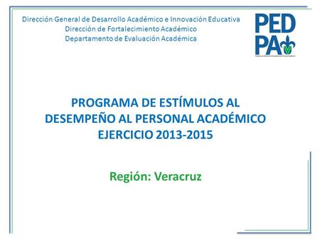 PROGRAMA DE ESTÍMULOS AL DESEMPEÑO AL PERSONAL ACADÉMICO EJERCICIO 2013-2015 Región: Veracruz Dirección General de Desarrollo Académico e Innovación Educativa.