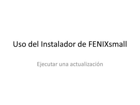 Uso del Instalador de FENIXsmall Ejecutar una actualización.
