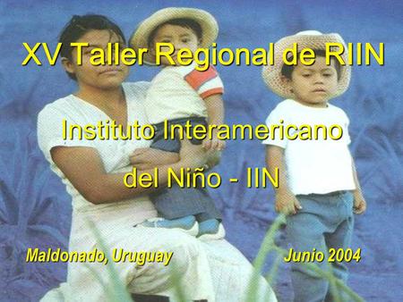 XV Taller Regional de RIIN Instituto Interamericano del Niño - IIN Maldonado, Uruguay Junio 2004.