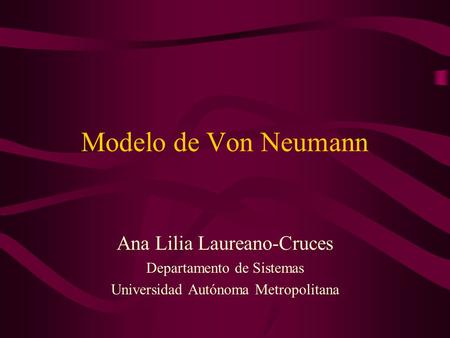 Modelo de Von Neumann Ana Lilia Laureano-Cruces Departamento de Sistemas Universidad Autónoma Metropolitana.