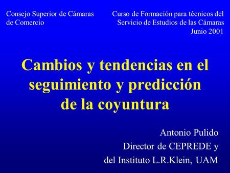 Cambios y tendencias en el seguimiento y predicción de la coyuntura Antonio Pulido Director de CEPREDE y del Instituto L.R.Klein, UAM Consejo Superior.