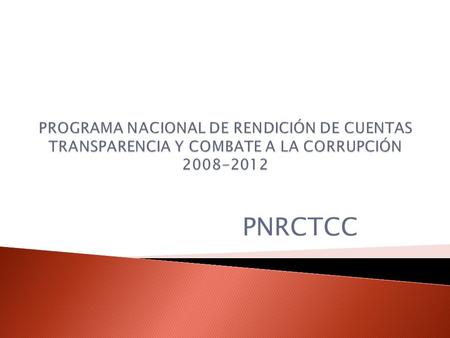 PROGRAMA NACIONAL DE RENDICIÓN DE CUENTAS TRANSPARENCIA Y COMBATE A LA CORRUPCIÓN 2008-2012 PNRCTCC.