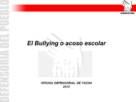 El Bullying o acoso escolar OFICINA DEFENSORIAL DE TACNA 2012