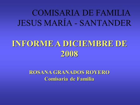 INFORME A DICIEMBRE DE 2008 ROSANA GRANADOS ROYERO Comisaria de Familia COMISARIA DE FAMILIA JESUS MARÍA - SANTANDER.