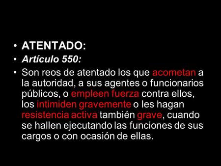ATENTADO: Artículo 550: Son reos de atentado los que acometan a la autoridad, a sus agentes o funcionarios públicos, o empleen fuerza contra ellos, los.