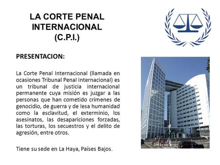 LA CORTE PENAL INTERNACIONAL (C.P.I.) PRESENTACION: La Corte Penal Internacional (llamada en ocasiones Tribunal Penal Internacional) es un tribunal de.