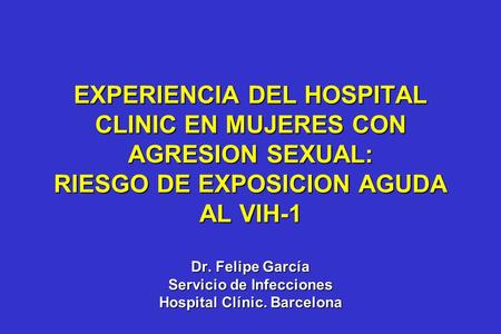 EXPERIENCIA DEL HOSPITAL CLINIC EN MUJERES CON AGRESION SEXUAL: RIESGO DE EXPOSICION AGUDA AL VIH-1 Dr. Felipe García Servicio de Infecciones Hospital.