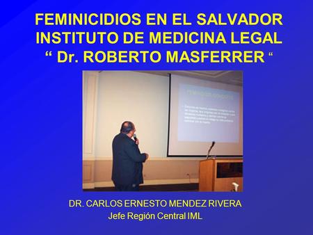 FEMINICIDIOS EN EL SALVADOR INSTITUTO DE MEDICINA LEGAL “ Dr. ROBERTO MASFERRER “ DR. CARLOS ERNESTO MENDEZ RIVERA Jefe Región Central IML.