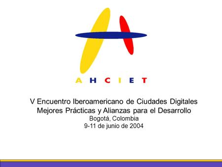 V Encuentro Iberoamericano de Ciudades Digitales Mejores Prácticas y Alianzas para el Desarrollo Bogotá, Colombia 9-11 de junio de 2004.