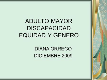 ADULTO MAYOR DISCAPACIDAD EQUIDAD Y GENERO DIANA ORREGO DICIEMBRE 2009.