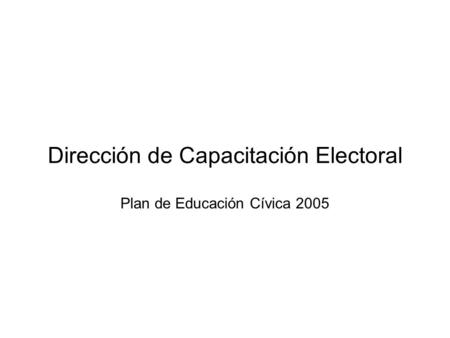 Dirección de Capacitación Electoral Plan de Educación Cívica 2005.