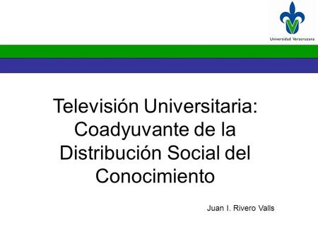 Televisión Universitaria: Coadyuvante de la Distribución Social del Conocimiento Juan I. Rivero Valls.